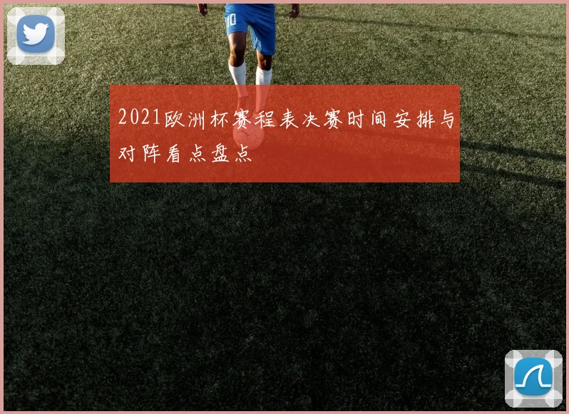 2021欧洲杯赛程表决赛时间安排与对阵看点盘点