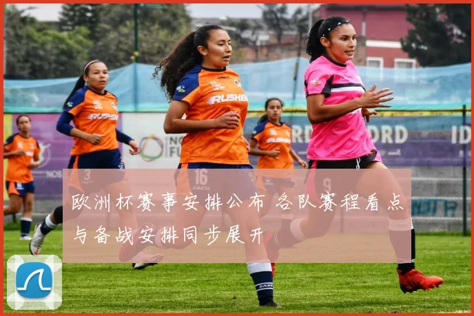 欧洲杯赛事安排公布 各队赛程看点与备战安排同步展开