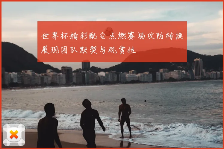 世界杯精彩配合点燃赛场攻防转换展现团队默契与观赏性