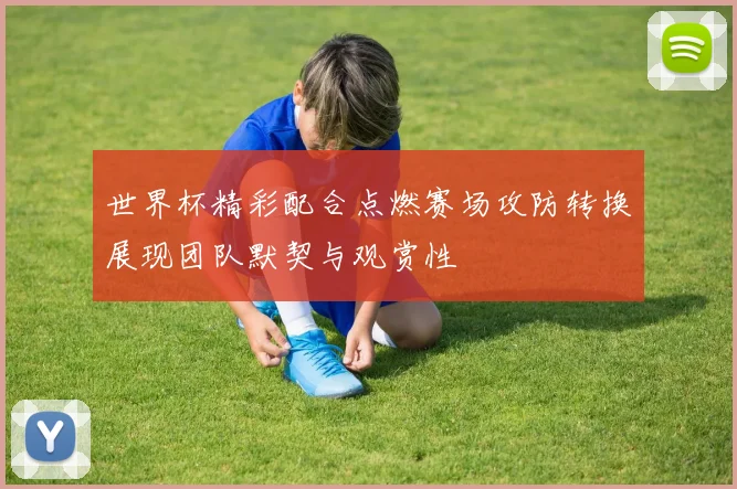 世界杯精彩配合点燃赛场攻防转换展现团队默契与观赏性