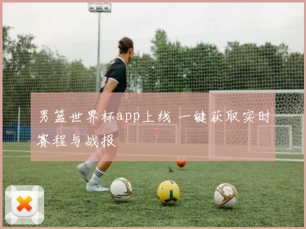 男篮世界杯app上线 一键获取实时赛程与战报