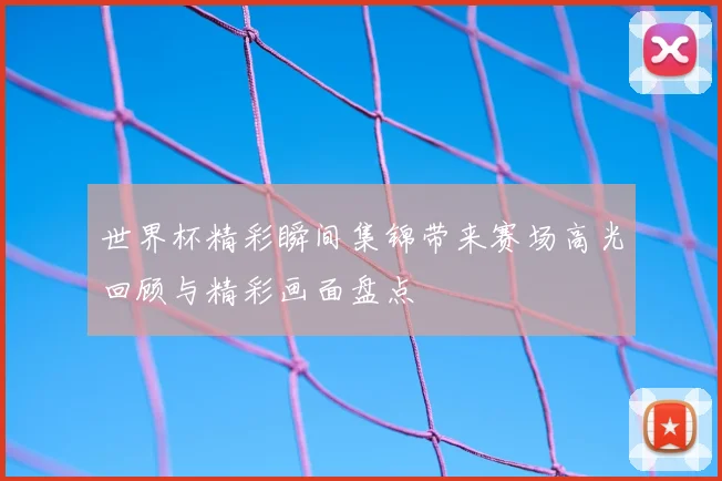 世界杯精彩瞬间集锦带来赛场高光回顾与精彩画面盘点