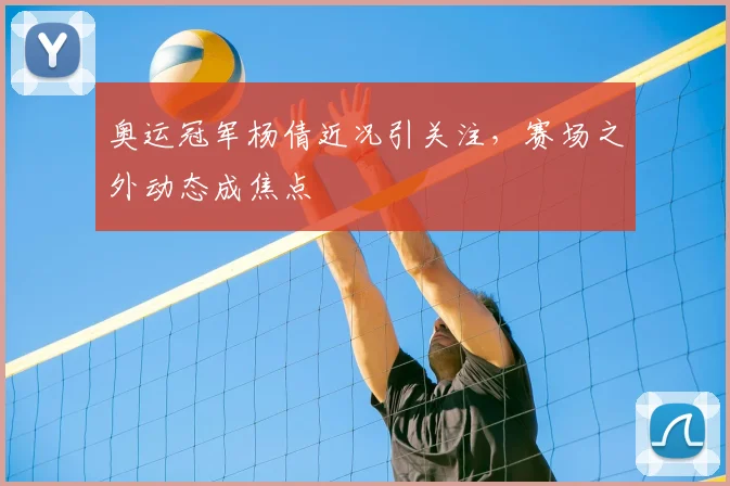 奥运冠军杨倩近况引关注，赛场之外动态成焦点
