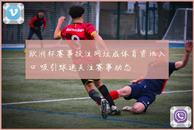 欧洲杯赛事投注网址成体育资讯入口 吸引球迷关注赛事动态