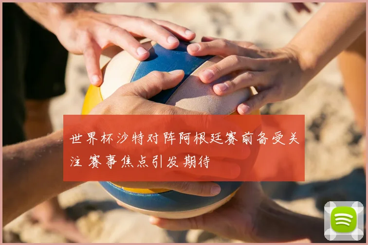世界杯沙特对阵阿根廷赛前备受关注 赛事焦点引发期待