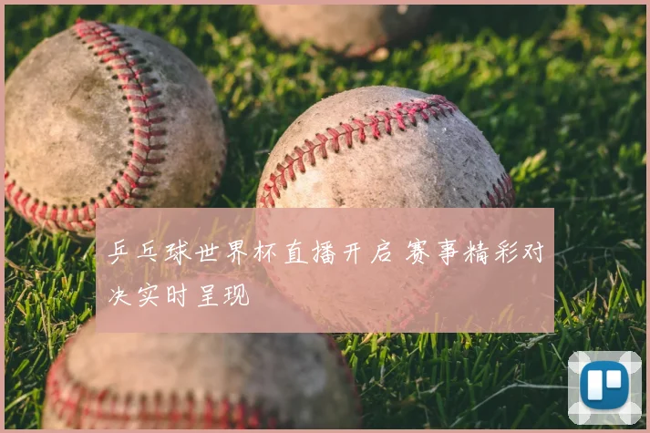 乒乓球世界杯直播开启 赛事精彩对决实时呈现