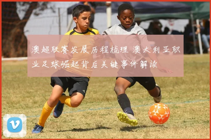 澳超联赛发展历程梳理 澳大利亚职业足球崛起背后关键事件解读