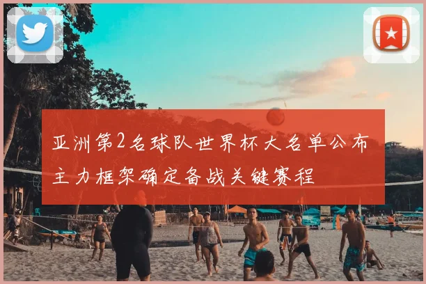 亚洲第2名球队世界杯大名单公布 主力框架确定备战关键赛程