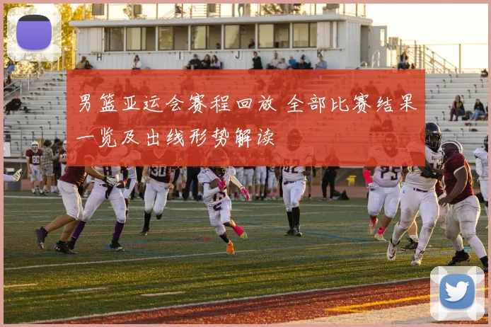 男篮亚运会赛程回放 全部比赛结果一览及出线形势解读