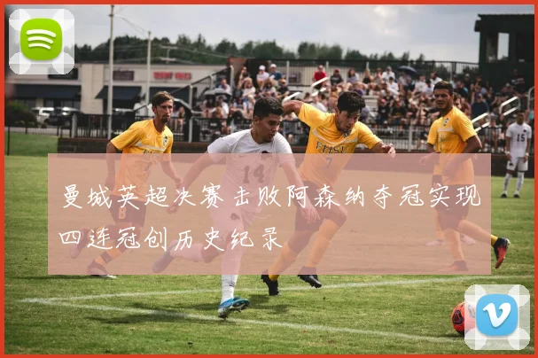 曼城英超决赛击败阿森纳夺冠实现四连冠创历史纪录