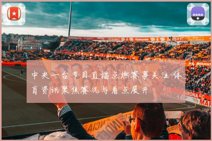 中央一台节目直播点燃赛事关注 体育资讯聚焦赛况与看点展开