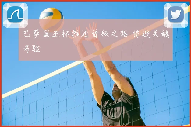 巴萨国王杯推进晋级之路 将迎关键考验
