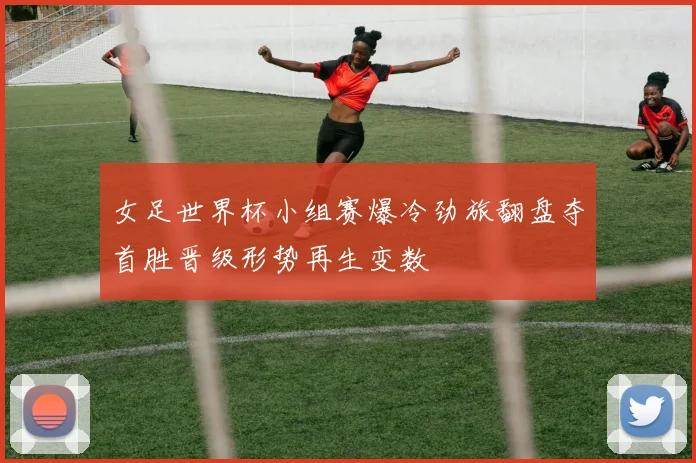 女足世界杯小组赛爆冷劲旅翻盘夺首胜晋级形势再生变数