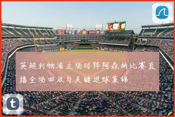 英超利物浦主场对阵阿森纳比赛直播全场回放与关键进球集锦