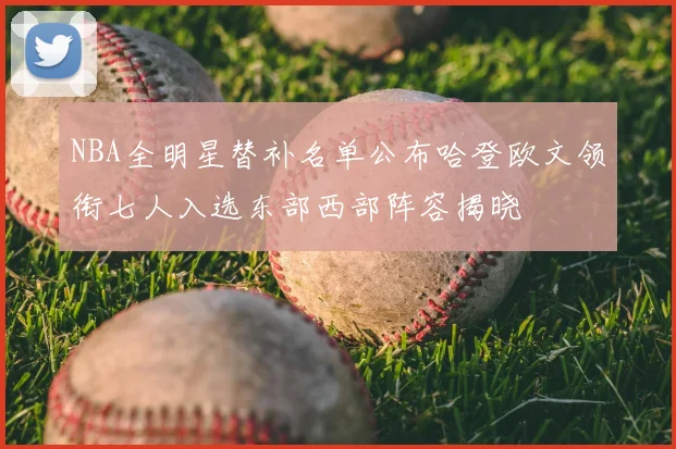 NBA全明星替补名单公布哈登欧文领衔七人入选东部西部阵容揭晓