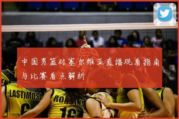 中国男篮对塞尔维亚直播观看指南与比赛看点解析