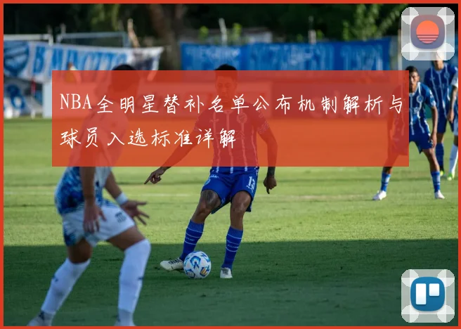 NBA全明星替补名单公布机制解析与球员入选标准详解