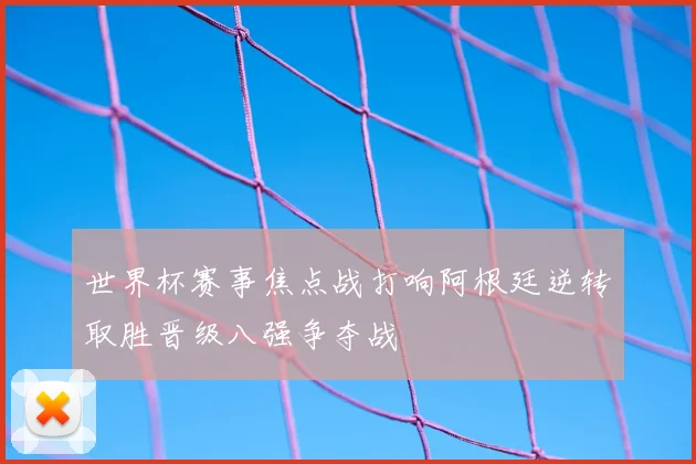 世界杯赛事焦点战打响阿根廷逆转取胜晋级八强争夺战