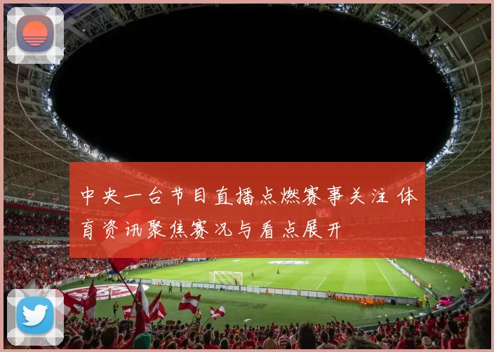 中央一台节目直播点燃赛事关注 体育资讯聚焦赛况与看点展开