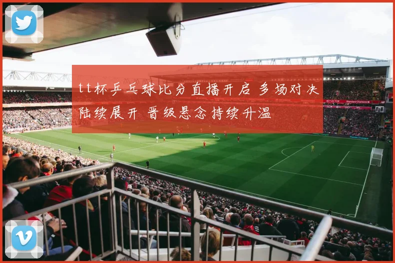 tt杯乒乓球比分直播开启 多场对决陆续展开 晋级悬念持续升温