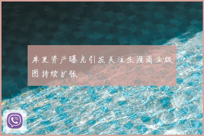 库里资产曝光引发关注生涯商业版图持续扩张