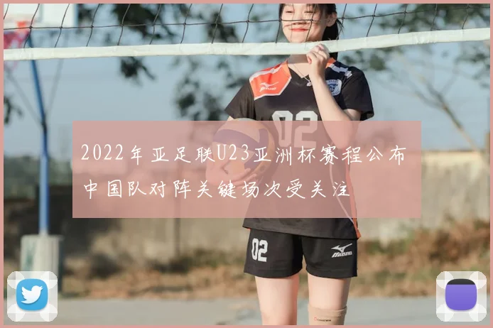 2022年亚足联U23亚洲杯赛程公布 中国队对阵关键场次受关注