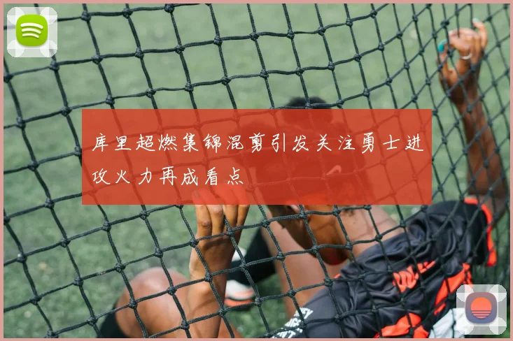 库里超燃集锦混剪引发关注勇士进攻火力再成看点