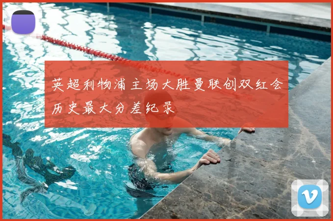 英超利物浦主场大胜曼联创双红会历史最大分差纪录