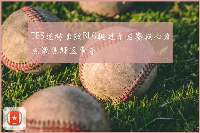 TES逆转击败BLG挺进季后赛核心看点聚焦野区争夺
