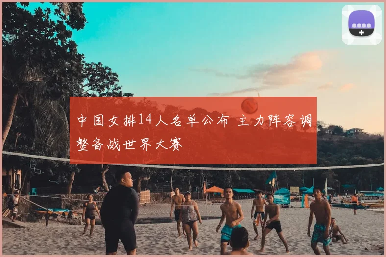 中国女排14人名单公布 主力阵容调整备战世界大赛