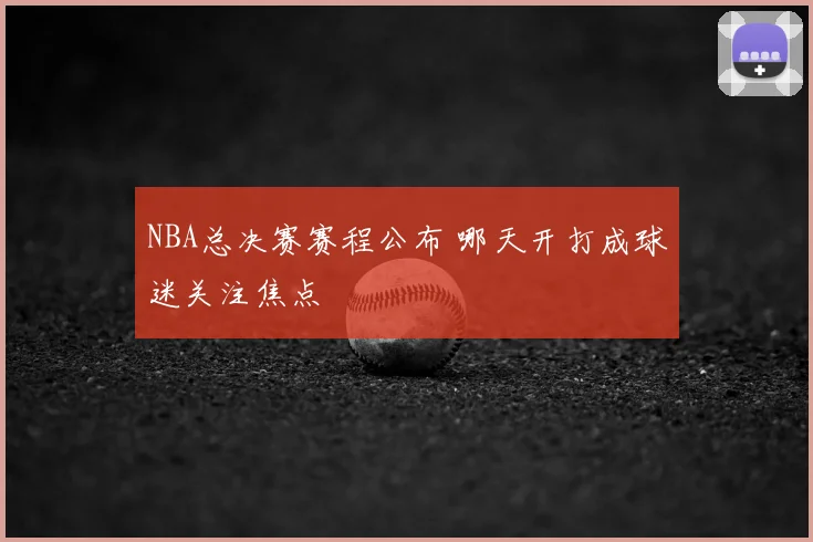 NBA总决赛赛程公布 哪天开打成球迷关注焦点