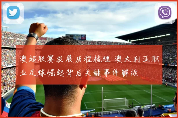 澳超联赛发展历程梳理 澳大利亚职业足球崛起背后关键事件解读