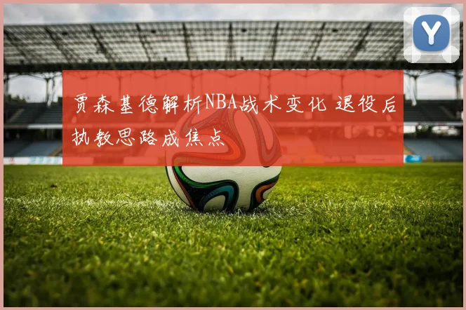 贾森基德解析NBA战术变化 退役后执教思路成焦点