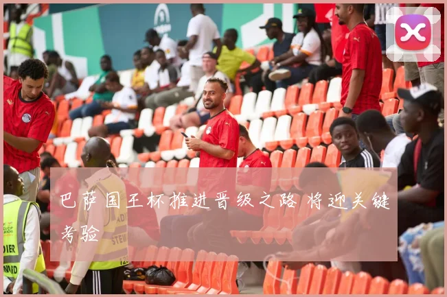 巴萨国王杯推进晋级之路 将迎关键考验