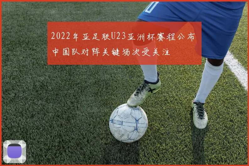 2022年亚足联U23亚洲杯赛程公布 中国队对阵关键场次受关注
