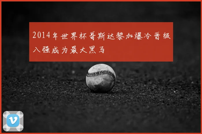2014年世界杯哥斯达黎加爆冷晋级八强成为最大黑马