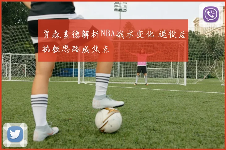 贾森基德解析NBA战术变化 退役后执教思路成焦点