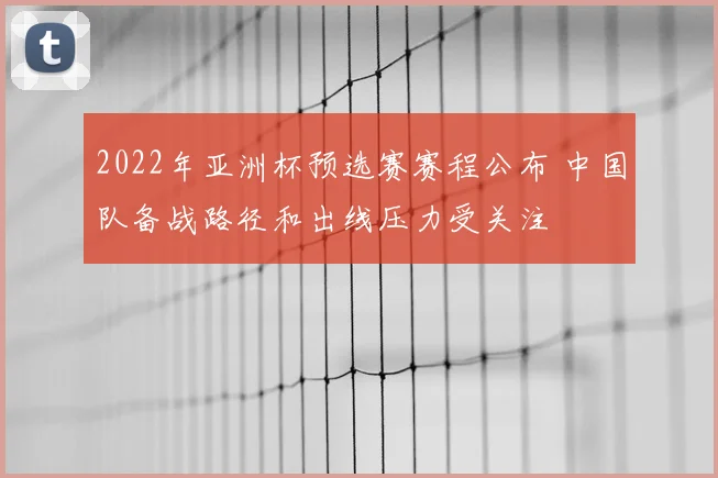 2022年亚洲杯预选赛赛程公布 中国队备战路径和出线压力受关注
