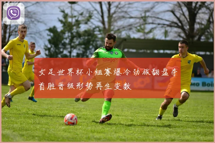 女足世界杯小组赛爆冷劲旅翻盘夺首胜晋级形势再生变数
