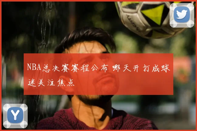 NBA总决赛赛程公布 哪天开打成球迷关注焦点