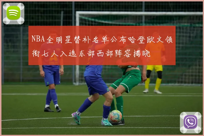 NBA全明星替补名单公布哈登欧文领衔七人入选东部西部阵容揭晓
