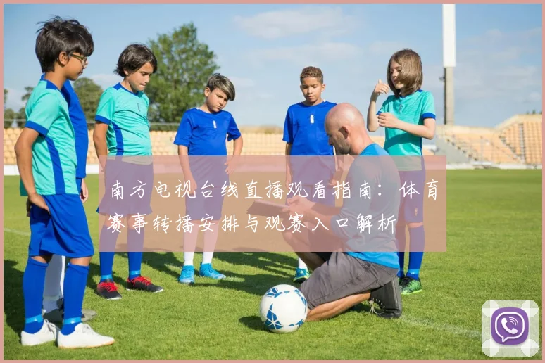 南方电视台线直播观看指南：体育赛事转播安排与观赛入口解析