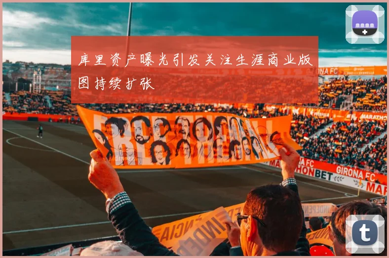 库里资产曝光引发关注生涯商业版图持续扩张