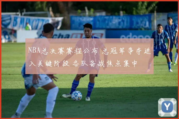 NBA总决赛赛程公布 总冠军争夺进入关键阶段 各队备战焦点集中